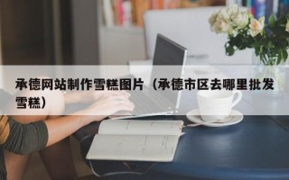 阿克苏承德网站制作雪糕图片（承德市区去哪里批发雪糕）