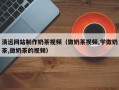 阿克苏清远网站制作奶茶视频（做奶茶视频,学做奶茶,做奶茶的视频）