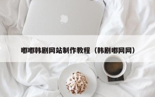 阿克苏嘟嘟韩剧网站制作教程（韩剧嘟网网）