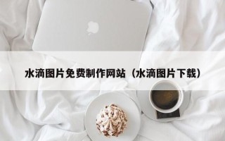 阿克苏水滴图片免费制作网站（水滴图片下载）