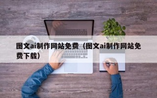 阿克苏图文ai制作网站免费（图文ai制作网站免费下载）