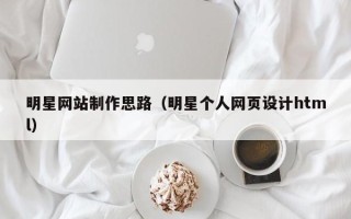 阿克苏明星网站制作思路（明星个人网页设计html）