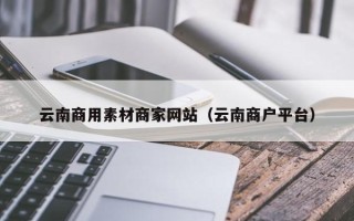 阿克苏云南商用素材商家网站（云南商户平台）