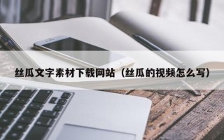 阿克苏丝瓜文字素材下载网站（丝瓜的视频怎么写）