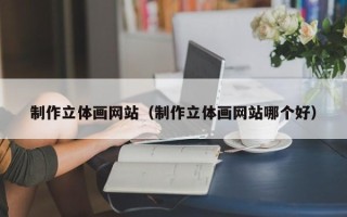 阿克苏制作立体画网站（制作立体画网站哪个好）
